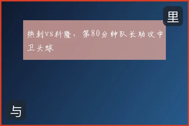 热刺vs科隆，第80分钟队长助攻中卫头球