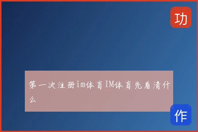 第一次注册im体育IM体育先看清什么